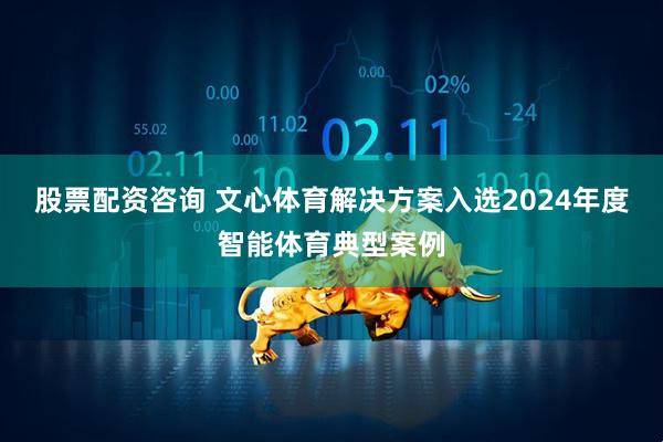 股票配资咨询 文心体育解决方案入选2024年度智能体育典型案例