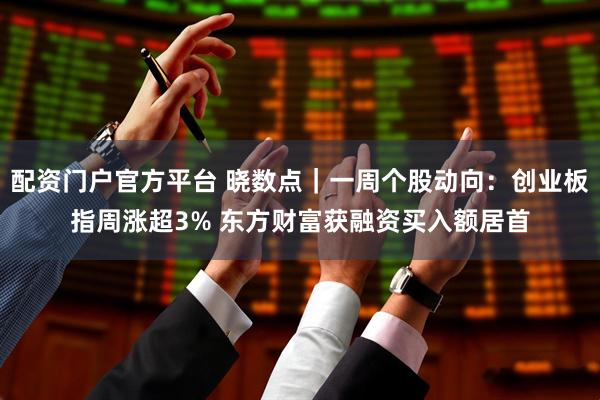 配资门户官方平台 晓数点｜一周个股动向：创业板指周涨超3% 东方财富获融资买入额居首