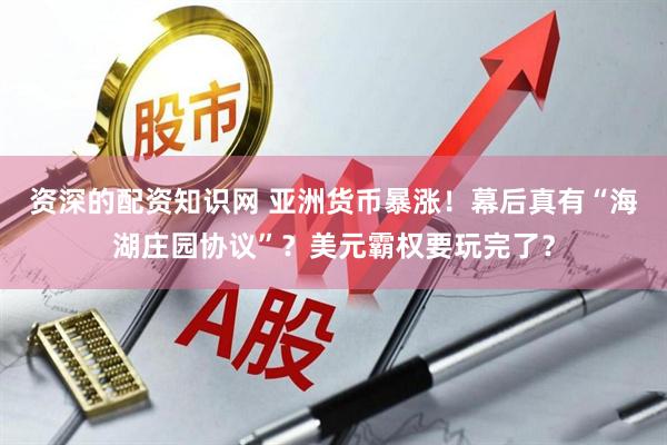 资深的配资知识网 亚洲货币暴涨！幕后真有“海湖庄园协议”？美元霸权要玩完了？