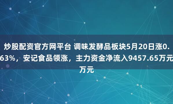 炒股配资官方网平台 调味发酵品板块5月20日涨0.63%，安记食品领涨，主力资金净流入9457.65万元