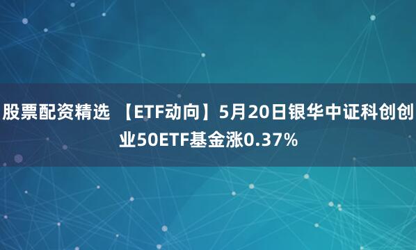 股票配资精选 【ETF动向】5月20日银华中证科创创业50ETF基金涨0.37%