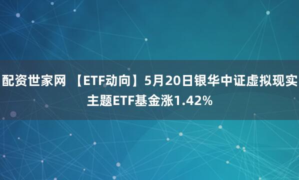 配资世家网 【ETF动向】5月20日银华中证虚拟现实主题ETF基金涨1.42%