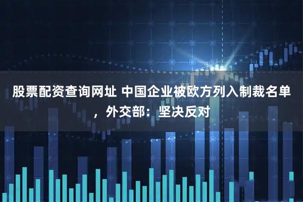 股票配资查询网址 中国企业被欧方列入制裁名单，外交部：坚决反对