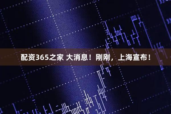 配资365之家 大消息！刚刚，上海宣布！