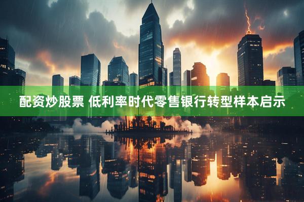 配资炒股票 低利率时代零售银行转型样本启示