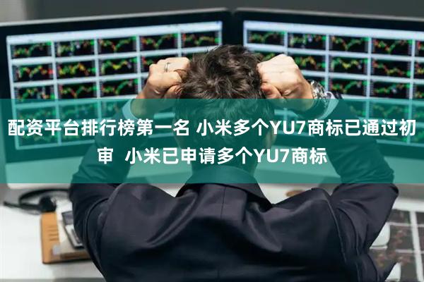 配资平台排行榜第一名 小米多个YU7商标已通过初审  小米已申请多个YU7商标