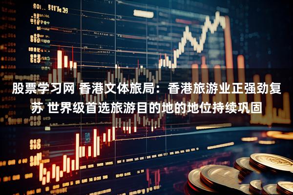 股票学习网 香港文体旅局：香港旅游业正强劲复苏 世界级首选旅游目的地的地位持续巩固