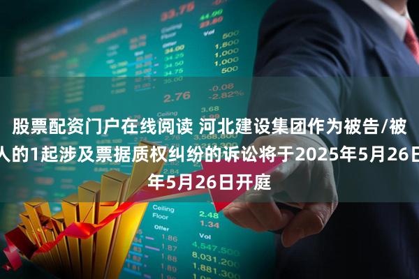 股票配资门户在线阅读 河北建设集团作为被告/被上诉人的1起涉及票据质权纠纷的诉讼将于2025年5月26日开庭