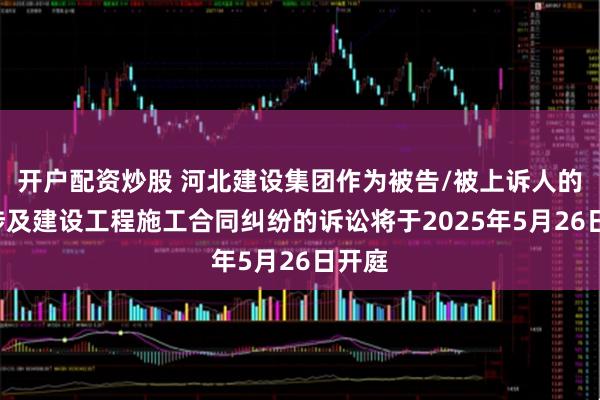 开户配资炒股 河北建设集团作为被告/被上诉人的1起涉及建设工程施工合同纠纷的诉讼将于2025年5月26日开庭