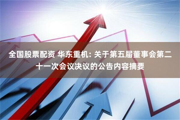 全国股票配资 华东重机: 关于第五届董事会第二十一次会议决议的公告内容摘要