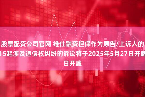 股票配资公司官网 维仕融资担保作为原告/上诉人的15起涉及追偿权纠纷的诉讼将于2025年5月27日开庭