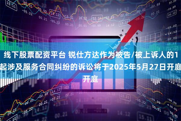 线下股票配资平台 锐仕方达作为被告/被上诉人的1起涉及服务合同纠纷的诉讼将于2025年5月27日开庭