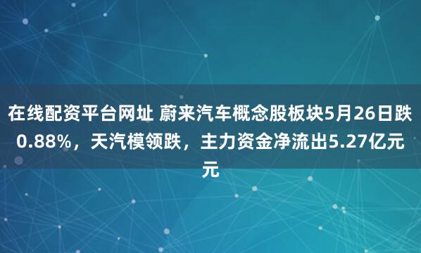 在线配资平台网址 蔚来汽车概念股板块5月26日跌0.88%，天汽模领跌，主力资金净流出5.27亿元