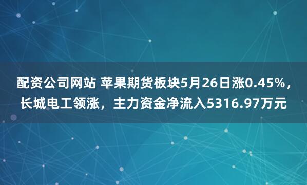 配资公司网站 苹果期货板块5月26日涨0.45%，长城电工领涨，主力资金净流入5316.97万元