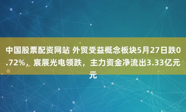中国股票配资网站 外贸受益概念板块5月27日跌0.72%，宸展光电领跌，主力资金净流出3.33亿元