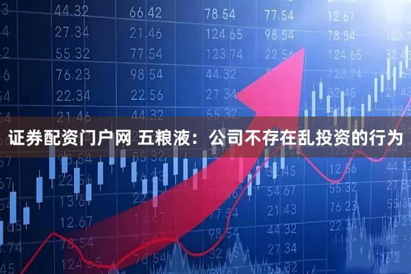 证券配资门户网 五粮液：公司不存在乱投资的行为