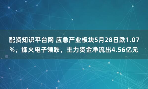 配资知识平台网 应急产业板块5月28日跌1.07%，烽火电子领跌，主力资金净流出4.56亿元