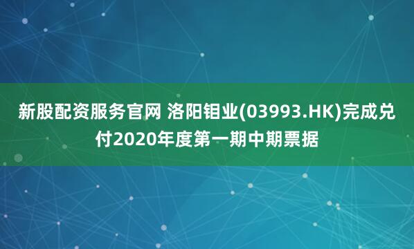 新股配资服务官网 洛阳钼业(03993.HK)完成兑付2020年度第一期中期票据