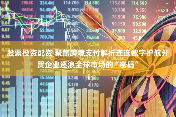 股票投资配资 聚焦跨境支付解析连连数字护航外贸企业逐浪全球市场的“密码”