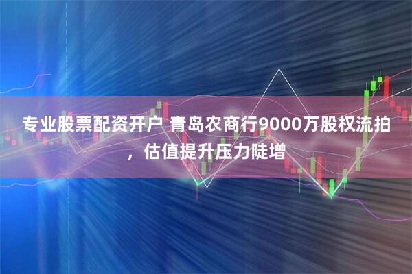 专业股票配资开户 青岛农商行9000万股权流拍，估值提升压力陡增