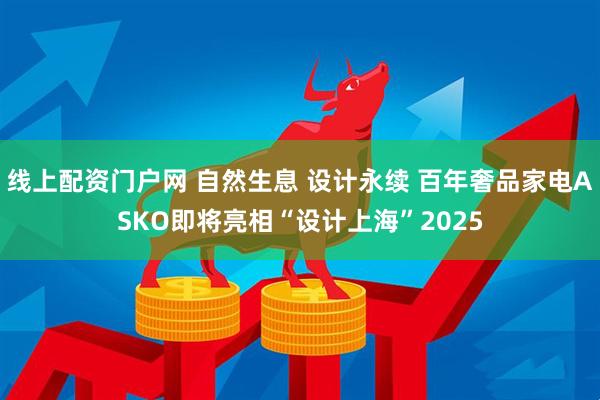 线上配资门户网 自然生息 设计永续 百年奢品家电ASKO即将亮相“设计上海”2025