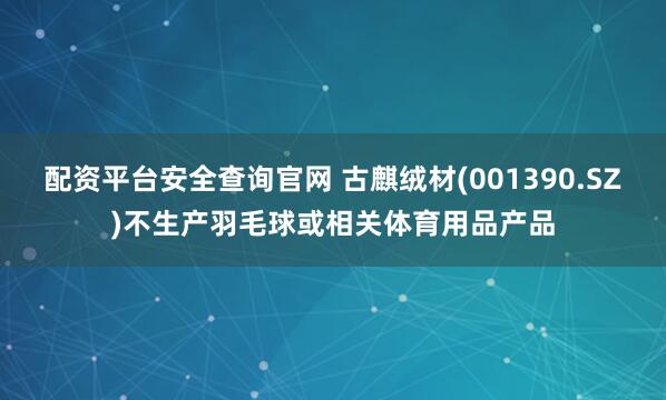配资平台安全查询官网 古麒绒材(001390.SZ)不生产羽毛球或相关体育用品产品