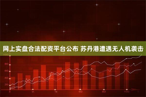 网上实盘合法配资平台公布 苏丹港遭遇无人机袭击