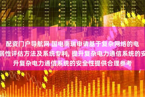 配资门户导航网 国电南瑞申请基于复杂网络的电力通信耦合系统脆弱性评估方法及系统专利, 提升复杂电力通信系统的安全性提供合理参考