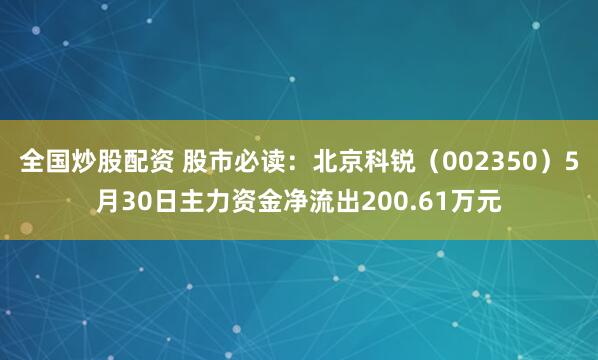 全国炒股配资 股市必读：北京科锐（002350）5月30日主力资金净流出200.61万元