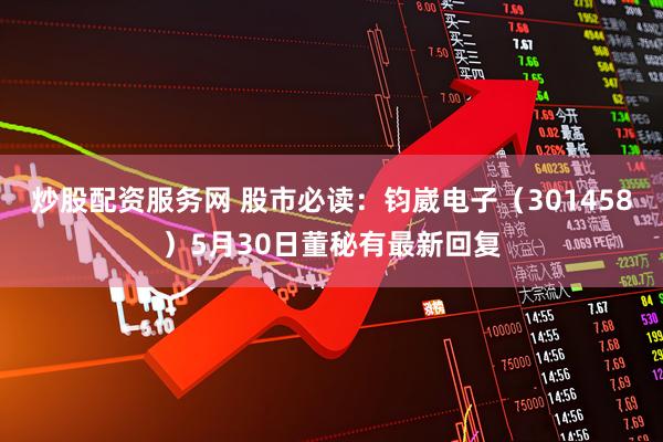 炒股配资服务网 股市必读：钧崴电子（301458）5月30日董秘有最新回复