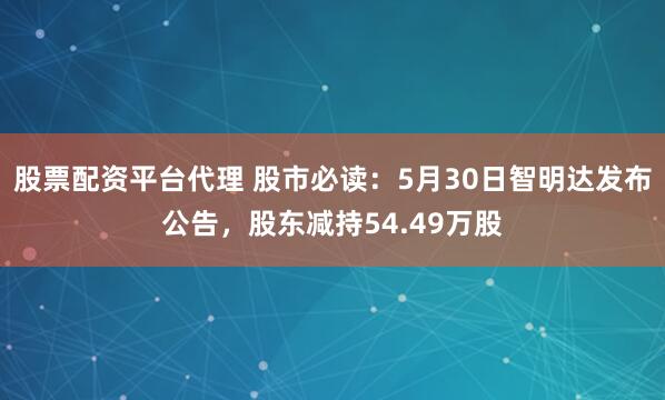 股票配资平台代理 股市必读：5月30日智明达发布公告，股东减持54.49万股