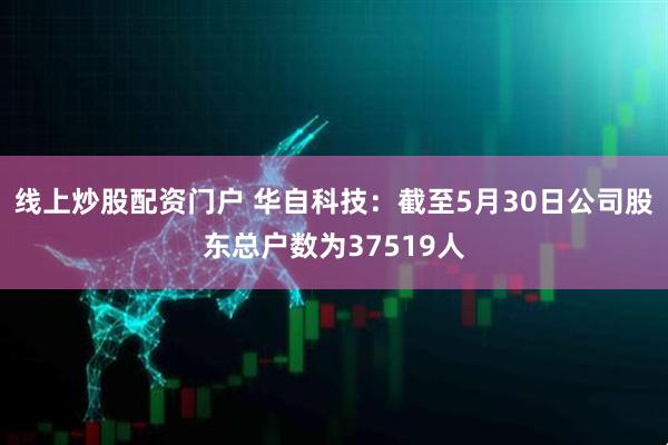 线上炒股配资门户 华自科技：截至5月30日公司股东总户数为37519人