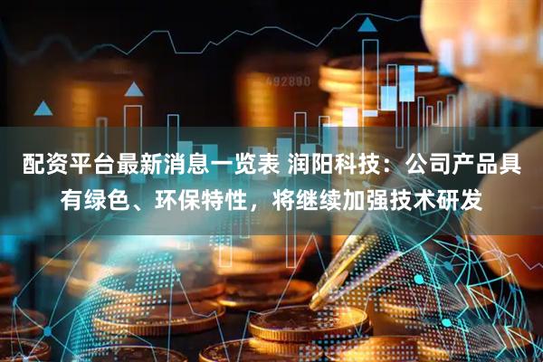 配资平台最新消息一览表 润阳科技：公司产品具有绿色、环保特性，将继续加强技术研发