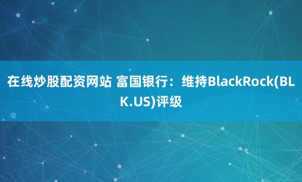 在线炒股配资网站 富国银行：维持BlackRock(BLK.US)评级