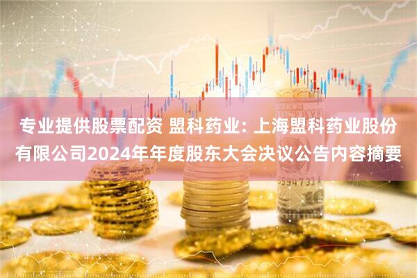 专业提供股票配资 盟科药业: 上海盟科药业股份有限公司2024年年度股东大会决议公告内容摘要