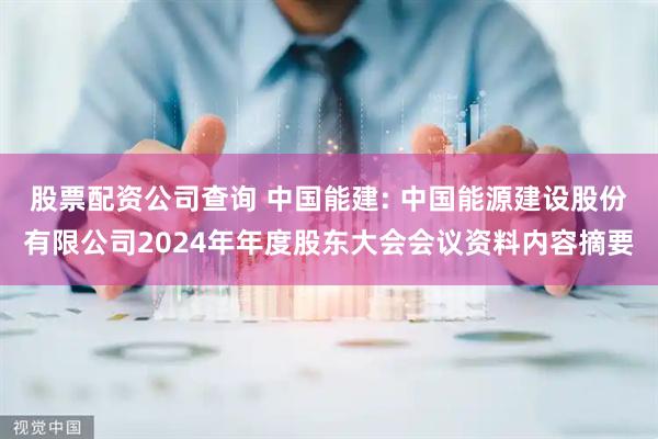 股票配资公司查询 中国能建: 中国能源建设股份有限公司2024年年度股东大会会议资料内容摘要
