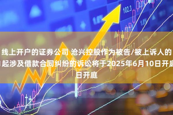 线上开户的证券公司 沧兴控股作为被告/被上诉人的1起涉及借款合同纠纷的诉讼将于2025年6月10日开庭