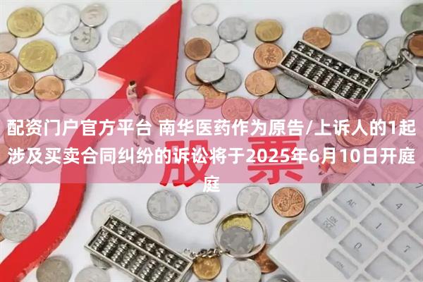 配资门户官方平台 南华医药作为原告/上诉人的1起涉及买卖合同纠纷的诉讼将于2025年6月10日开庭