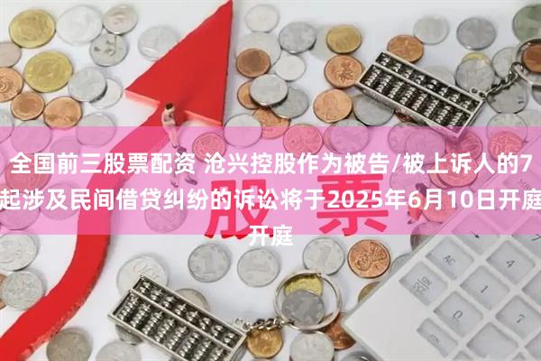 全国前三股票配资 沧兴控股作为被告/被上诉人的7起涉及民间借贷纠纷的诉讼将于2025年6月10日开庭
