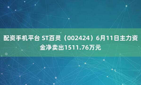 配资手机平台 ST百灵（002424）6月11日主力资金净卖出1511.76万元