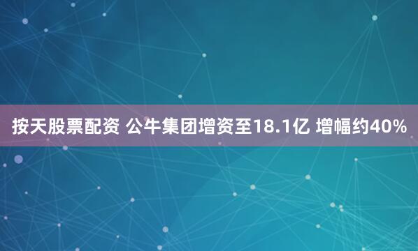按天股票配资 公牛集团增资至18.1亿 增幅约40%