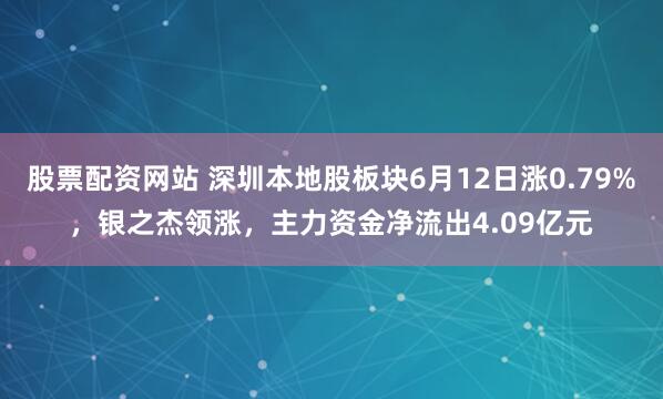 股票配资网站 深圳本地股板块6月12日涨0.79%，银之杰领涨，主力资金净流出4.09亿元