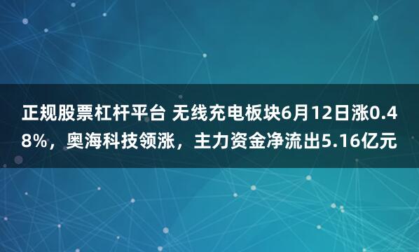 正规股票杠杆平台 无线充电板块6月12日涨0.48%，奥海科技领涨，主力资金净流出5.16亿元