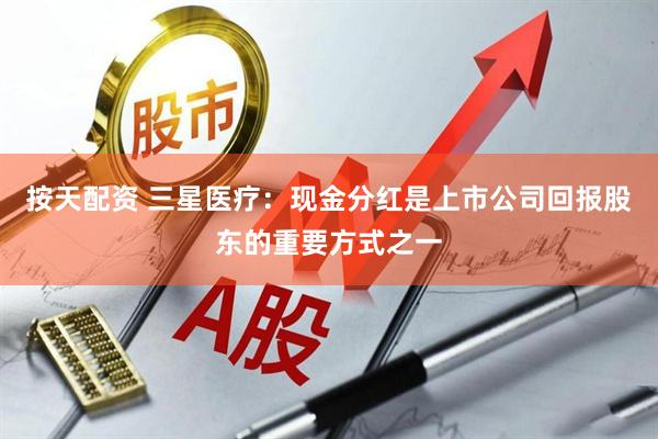 按天配资 三星医疗：现金分红是上市公司回报股东的重要方式之一