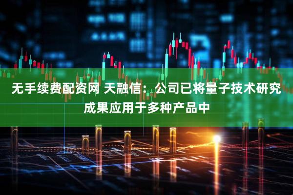 无手续费配资网 天融信：公司已将量子技术研究成果应用于多种产品中