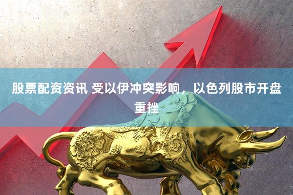 股票配资资讯 受以伊冲突影响，以色列股市开盘重挫