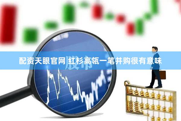 配资天眼官网 红杉高瓴一笔并购很有意味
