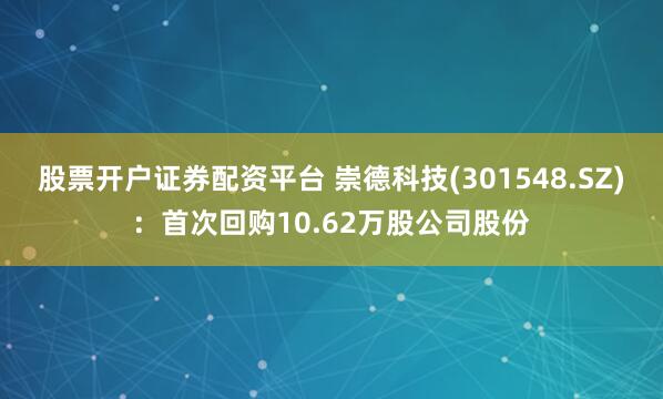 股票开户证券配资平台 崇德科技(301548.SZ)：首次回购10.62万股公司股份