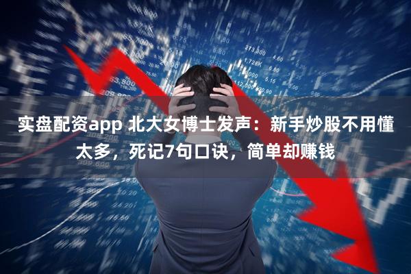 实盘配资app 北大女博士发声：新手炒股不用懂太多，死记7句口诀，简单却赚钱