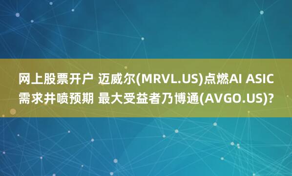 网上股票开户 迈威尔(MRVL.US)点燃AI ASIC需求井喷预期 最大受益者乃博通(AVGO.US)?